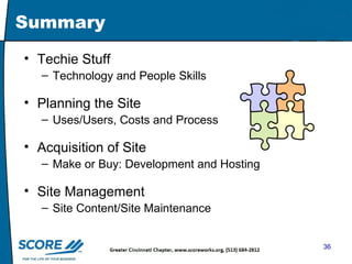 Summary Techie Stuff  Technology and People Skills Planning the Site Uses/Users, Costs and Process Acquisition of Site Make or Buy: Development and Hosting Site Management Site Content/Site Maintenance  
