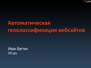 Автоматическая
геоклассификация вебсайтов

Иван Бегтин
DPLabs
 