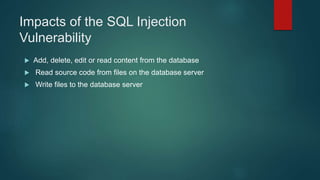 Impacts of the SQL Injection
Vulnerability
 Add, delete, edit or read content from the database
 Read source code from files on the database server
 Write files to the database server
 
