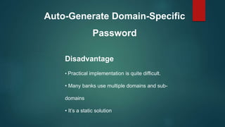 Auto-Generate Domain-Specific
Password
Disadvantage
• Practical implementation is quite difficult.
• Many banks use multiple domains and sub-
domains
• It’s a static solution
 