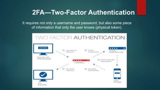 2FA—Two-Factor Authentication
It requires not only a username and password, but also some piece
of information that only the user knows (physical token).
 