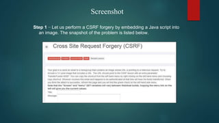 Screenshot
Step 1 − Let us perform a CSRF forgery by embedding a Java script into
an image. The snapshot of the problem is listed below.
 