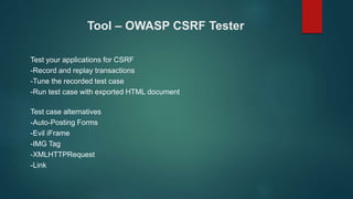 Tool – OWASP CSRF Tester
Test your applications for CSRF
-Record and replay transactions
-Tune the recorded test case
-Run test case with exported HTML document
Test case alternatives
-Auto-Posting Forms
-Evil iFrame
-IMG Tag
-XMLHTTPRequest
-Link
 