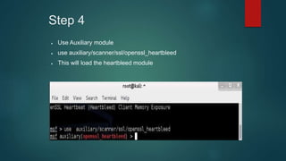 Step 4
 Use Auxiliary module
 use auxiliary/scanner/ssl/openssl_heartbleed
 This will load the heartbleed module
 