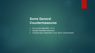 Some General
Countermeasures
 Do not use OpenSSL 1.0.1f.
 Disable heartbeat extension.
 Change login credentials if your site is compromised.
 