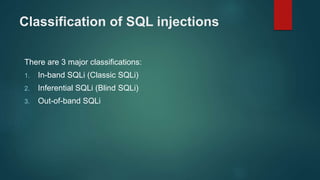 Classification of SQL injections
There are 3 major classifications:
1. In-band SQLi (Classic SQLi)
2. Inferential SQLi (Blind SQLi)
3. Out-of-band SQLi
 