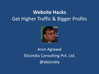 Website Hacks
Get Higher Traffic & Bigger Profits
Arun Agrawal
Ebizindia Consulting Pvt. Ltd.
@ebizindia
 