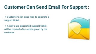 Customer Can Send Email For Support :
-> Customers can send mail to generate a
support ticket.
-> A new auto-generated support ticket
will be created after sending mail by the
customer.
 