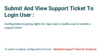 Submit And View Support Ticket To
Login User :
Configuration to giving rights for login user or public user to submit a
support ticket
To watch complete configuration Process : Helpdesk Support Ticket for Customer
 