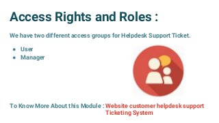 Access Rights and Roles :
We have two different access groups for Helpdesk Support Ticket.
● User
● Manager
To Know More About this Module : Website customer helpdesk support
Ticketing System
 
