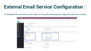 External Email Service Configuration :
To configure the mail server user needs to set up the incoming and outgoing mail server in odoo.
 