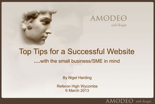 Top Tips for a Successful Website
    ...with the small business/SME in mind

               By Nigel Harding

             Referon High Wycombe
                 6 March 2013
 