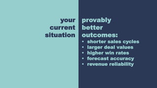 your
current
situation
provably
better
outcomes:
 shorter sales cycles
 larger deal values
 higher win rates
 forecast accuracy
 revenue reliability
 