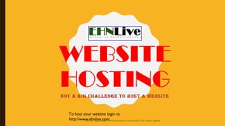 WEBSITE
HOSTINGNOT A BIG CHALLENGE TO HOST A WEBSITE
Like our page https://www.facebook.com/ehnlive/ for latest update
To host your website login to
http://www.ehnlive.com
 
