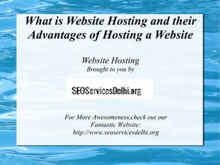 What is Website Hosting and their
Advantages of Hosting a Website

            Website Hosting
              Brought to you by




       For More Awesomeness,check out our
                Fantastic Website:
         http://www.seoservicesdelhi.org
 
