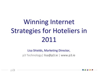 Winning Internet Strategies for Hoteliers in 2011 Lisa Shields, Marketing Director, p3 Technology|  [email_address]  |  www.p3.ie 