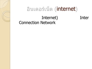 อินเตอร์เน็ต (internet),[object Object],	อินเทอร์เน็ต (Internet) มาจากคำว่า Inter Connection Network ,[object Object],หมายถึง เครือข่ายของเครือข่ายคอมพิวเตอร์ ระบบต่าง ๆ ที่,[object Object],เชื่อมโยงกัน ลักษณะของระบบอินเทอร์เน็ต เป็นเสมือนใยแมงมุม ,[object Object],ที่ครอบคลุมทั่วโลก ในแต่ละจุดที่เชื่อมต่ออินเทอร์เน็ตนั้น สามารถ,[object Object],สื่อสารกันได้หลายเส้นทาง โดยไม่กำหนดตายตัว และไม่,[object Object],จำเป็นต้องไปตามเส้นทางโดยตรง อาจจะผ่านจุดอื่น ๆ หรือ เลือก,[object Object],ไปเส้นทางอื่นได้หลาย ๆ เส้นทาง,[object Object]