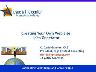 Creating Your Own Web Site  Idea Generator C. David Gammel, CAE President, High Context Consulting [email_address] +1 (410) 742-9088 Connecting Great Ideas and Great People 