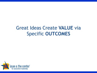 Great Ideas Create  VALUE  via Specific  OUTCOMES 