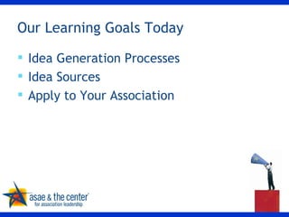 Our Learning Goals Today Idea Generation Processes Idea Sources Apply to Your Association 