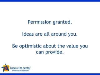 Permission granted. Ideas are all around you. Be optimistic about the value you can provide. 