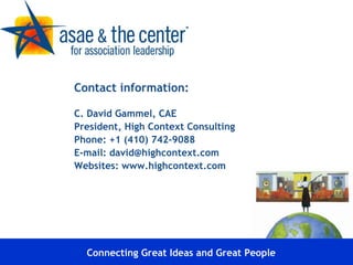 Contact information: C. David Gammel, CAE President, High Context Consulting Phone: +1 (410) 742-9088 E-mail: david@highcontext.com Websites: www.highcontext.com Connecting Great Ideas and Great People 