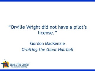 “ Orville Wright did not have a pilot’s license.” Gordon MacKenzie Orbiting the Giant Hairball 