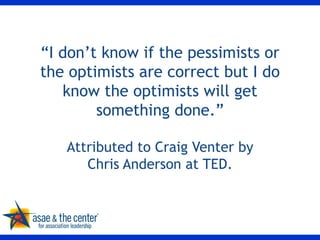 “ I don’t know if the pessimists or the optimists are correct but I do know the optimists will get something done.” Attributed to Craig Venter by Chris Anderson at TED. 