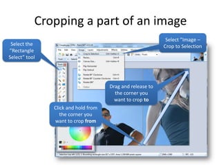 Cropping a part of an image
                                                            Select ”Image –
 Select the                                                Crop to Selection
”Rectangle
Select” tool




                                     Drag and release to
                                       the corner you
                                       want to crop to
               Click and hold from
                  the corner you
               want to crop from
 