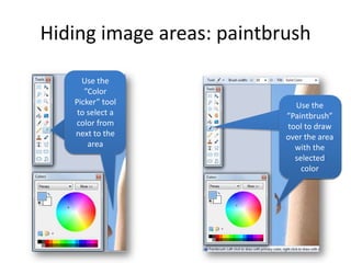 Hiding image areas: paintbrush

     Use the
      ”Color
   Picker” tool               Use the
                               Use the
    to select a            ”Paintbrush”
                           ”Paintbrush”
   color from              tool to draw
                            tool to draw
   next to the             over the area
                           over the area
       area                   with the
                              with the
                              selected
                              selected
                                color
                                color
 
