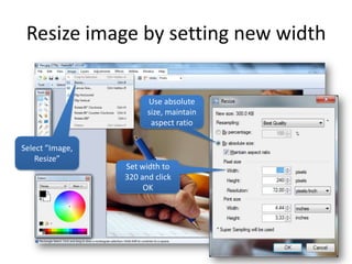Resize image by setting new width

                       Use absolute
                       size, maintain
                        aspect ratio

Select ”Image,
    Resize”
                 Set width to
                 320 and click
                      OK
 