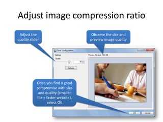 Adjust image compression ratio
 Adjust the                           Observe the size and
quality slider                        preview image quality




            Once you find a good
            compromise with size
             and quality (smaller
            file = faster website),
                   select OK
 