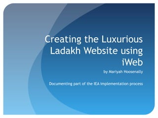 Creating the Luxurious
 Ladakh Website using
                 iWeb
                             by Mariyah Hoosenally


Documenting part of the IEA implementation process
 