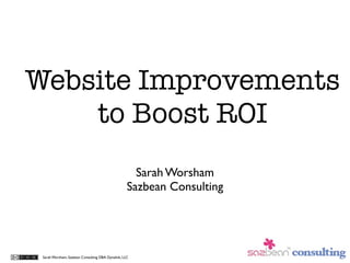 Website Improvements
    to Boost ROI
                                                     Sarah Worsham
                                                   Sazbean Consulting




 Sarah Worsham, Sazbean Consulting DBA Dynalink, LLC
 