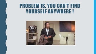 PROBLEM IS, YOU CAN’T FIND
YOURSELF ANYWHERE !
 