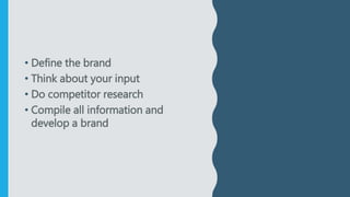 • Define the brand
• Think about your input
• Do competitor research
• Compile all information and
develop a brand
 