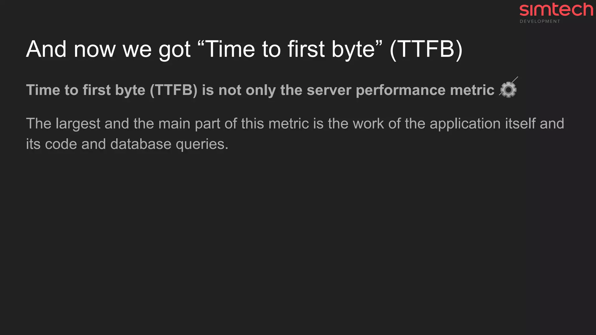 And now we got “Time to first byte” (TTFB)
Time to first byte (TTFB) is not only the server performance metric ⚙
The largest and the main part of this metric is the work of the application itself and
its code and database queries.
 