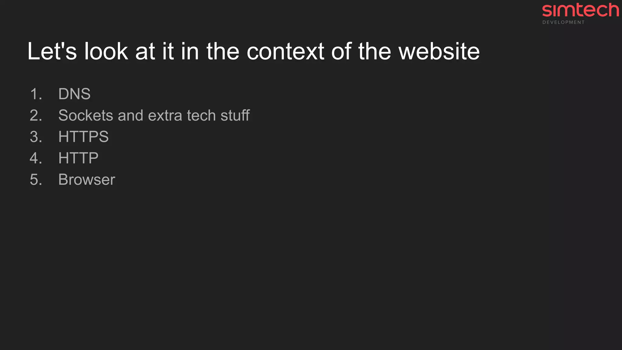 Let's look at it in the context of the website
1. DNS
2. Sockets and extra tech stuff
3. HTTPS
4. HTTP
5. Browser
 
