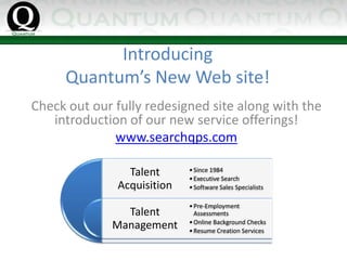 IntroducingQuantum’s New Web site! Check out our fully redesigned site along with the introduction of our new service offerings! www.searchqps.com 