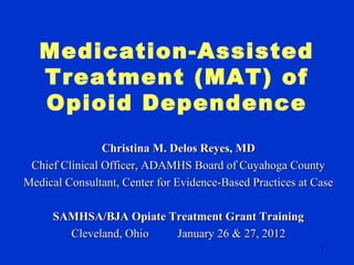 Medication-Assisted
   Treatment (MAT) of
   Opioid Dependence
                Christina M. Delos Reyes, MD
 Chief Clinical Officer, ADAMHS Board of Cuyahoga County
Medical Consultant, Center for Evidence-Based Practices at Case

     SAMHSA/BJA Opiate Treatment Grant Training
       Cleveland, Ohio  January 26 & 27, 2012
                                                            1
 