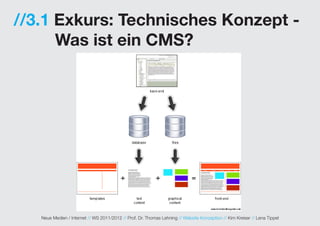//3.1 Exkurs: Technisches Konzept -
      Was ist ein CMS?




   Neue Medien / Internet // WS 2011/2012 // Prof. Dr. Thomas Lehning // Website Konzeption // Kim Kreiser // Lena Tippel
 