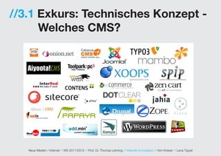//3.1 Exkurs: Technisches Konzept -
      Welches CMS?




   Neue Medien / Internet // WS 2011/2012 // Prof. Dr. Thomas Lehning // Website Konzeption // Kim Kreiser // Lena Tippel
 