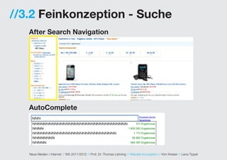 //3.2 Feinkonzeption - Suche
   After Search Navigation




   AutoComplete




   Neue Medien / Internet // WS 2011/2012 // Prof. Dr. Thomas Lehning // Website Konzeption // Kim Kreiser // Lena Tippel
 