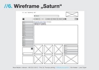 //6. Wireframe „Saturn“




   Neue Medien / Internet // WS 2011/2012 // Prof. Dr. Thomas Lehning // Website Konzeption // Kim Kreiser // Lena Tippel
 