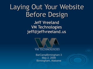 Laying Out Your Website Before Design Jeff Vreeland VM Technologies [email_address] BarCampBirmingham 3 May 2, 2009 Birmingham, Alabama 
