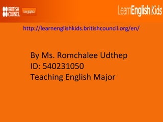 By Ms. Romchalee Udthep ID: 540231050 Teaching English Major http://learnenglishkids.britishcouncil.org/en/ 