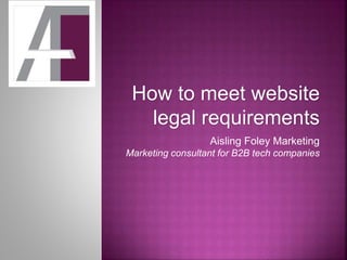 How to meet website
legal requirements
Aisling Foley Marketing
Marketing consultant for B2B tech companies
 