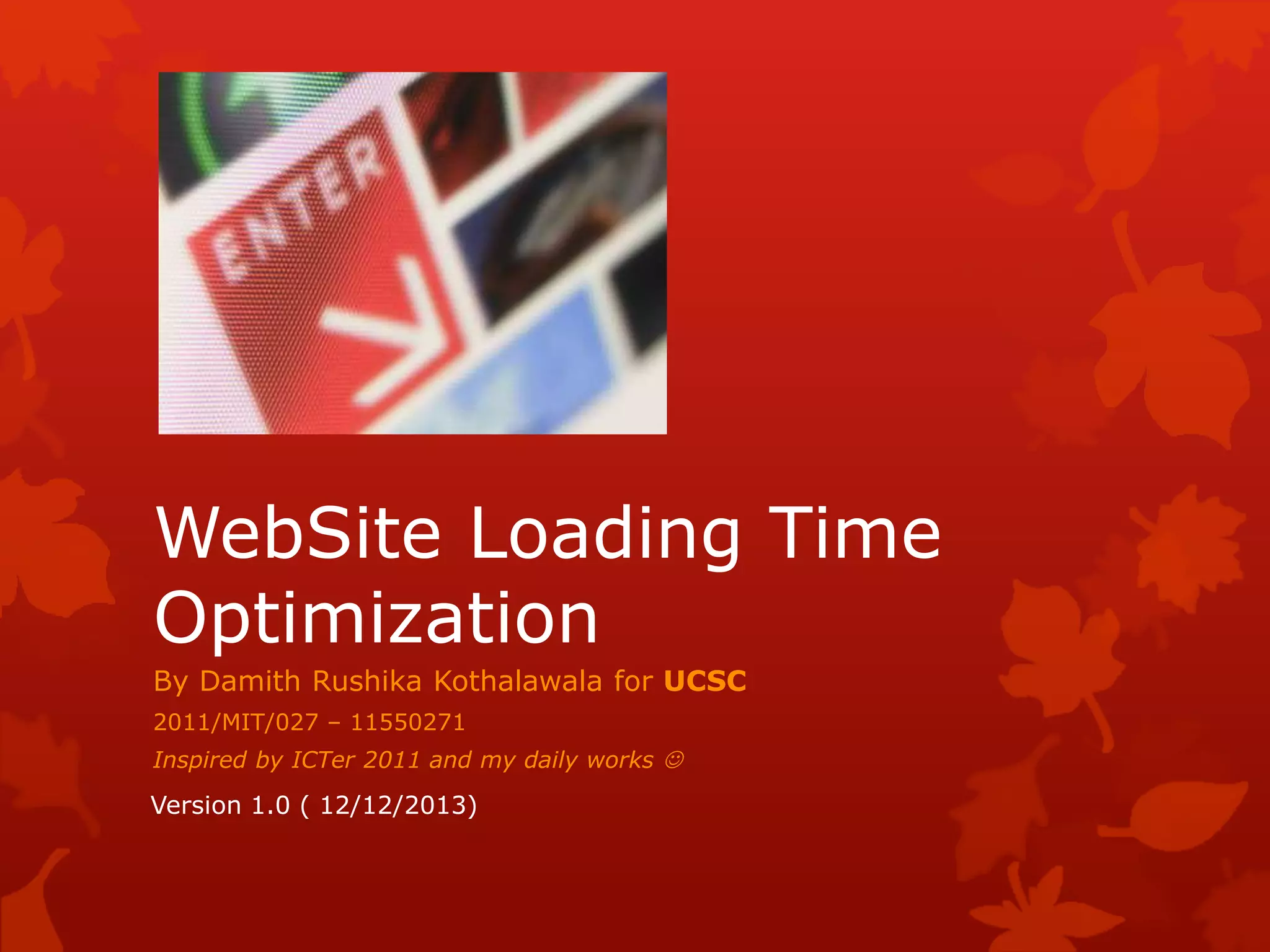 WebSite Loading Time
Optimization
By Damith Rushika Kothalawala for UCSC
2011/MIT/027 – 11550271
Inspired by ICTer 2011 and my daily works 
Version 1.0 ( 12/12/2013)
 