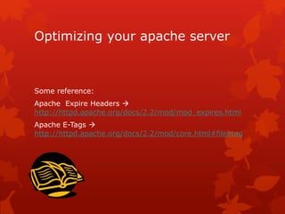 Optimizing your apache server
Some reference:
Apache Expire Headers 
http://httpd.apache.org/docs/2.2/mod/mod_expires.html
Apache E-Tags 
http://httpd.apache.org/docs/2.2/mod/core.html#fileetag
 