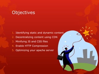 Objectives
1. Identifying static and dynamic content
2. Decentralizing content using CDN
3. Minifying JS and CSS files
4. Enable HTTP Compression
5. Optimizing your apache server
 